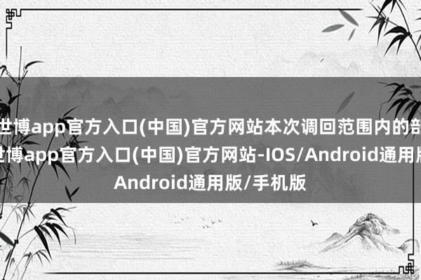 世博app官方入口(中国)官方网站本次调回范围内的部分车辆-世博app官方入口(中国)官方网站-IOS/Android通用版/手机版