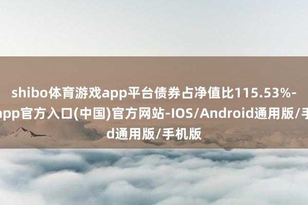 shibo体育游戏app平台债券占净值比115.53%-世博app官方入口(中国)官方网站-IOS/Android通用版/手机版