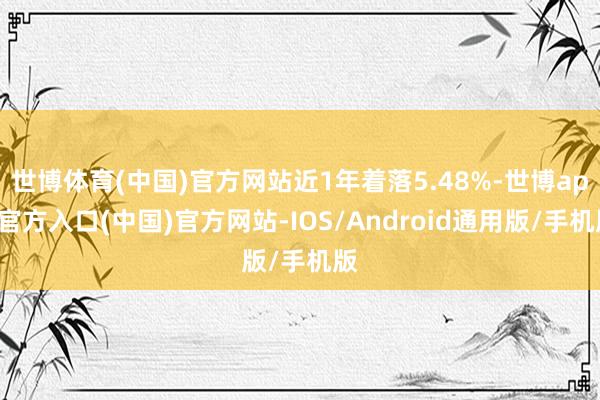 世博体育(中国)官方网站近1年着落5.48%-世博app官方入口(中国)官方网站-IOS/Android通用版/手机版