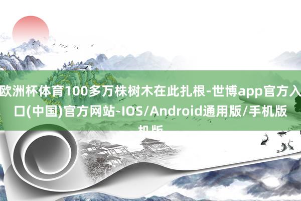 欧洲杯体育100多万株树木在此扎根-世博app官方入口(中国)官方网站-IOS/Android通用版/手机版