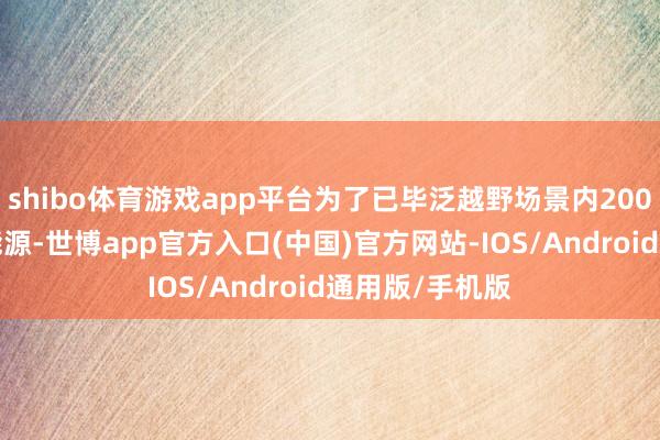 shibo体育游戏app平台为了已毕泛越野场景内200km超长续航能源-世博app官方入口(中国)官方网站-IOS/Android通用版/手机版