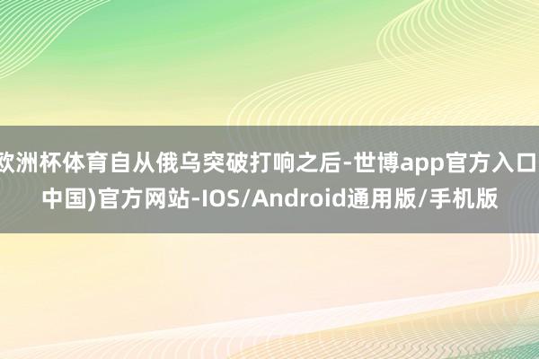 欧洲杯体育自从俄乌突破打响之后-世博app官方入口(中国)官方网站-IOS/Android通用版/手机版