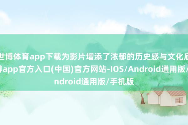 世博体育app下载为影片增添了浓郁的历史感与文化底蕴-世博app官方入口(中国)官方网站-IOS/Android通用版/手机版