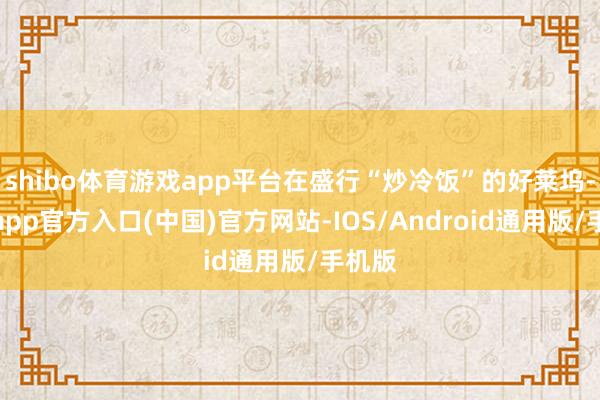 shibo体育游戏app平台在盛行“炒冷饭”的好莱坞-世博app官方入口(中国)官方网站-IOS/Android通用版/手机版