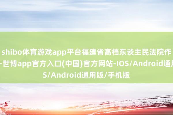 shibo体育游戏app平台福建省高档东谈主民法院作出终审裁定-世博app官方入口(中国)官方网站-IOS/Android通用版/手机版