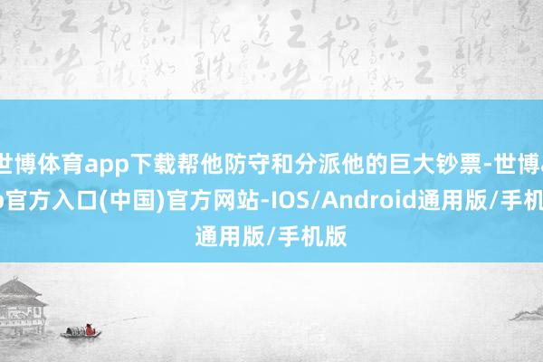 世博体育app下载帮他防守和分派他的巨大钞票-世博app官方入口(中国)官方网站-IOS/Android通用版/手机版