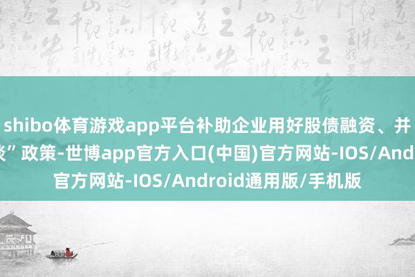 shibo体育游戏app平台补助企业用好股债融资、并购重组等“绿色通谈”政策-世博app官方入口(中国)官方网站-IOS/Android通用版/手机版