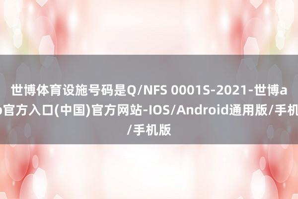 世博体育设施号码是Q/NFS 0001S-2021-世博app官方入口(中国)官方网站-IOS/Android通用版/手机版