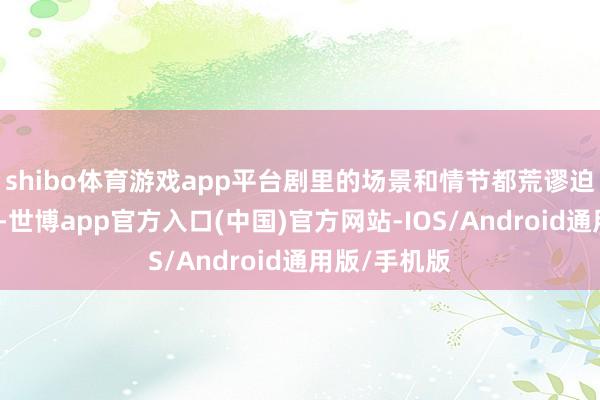 shibo体育游戏app平台剧里的场景和情节都荒谬迫临日常生存-世博app官方入口(中国)官方网站-IOS/Android通用版/手机版