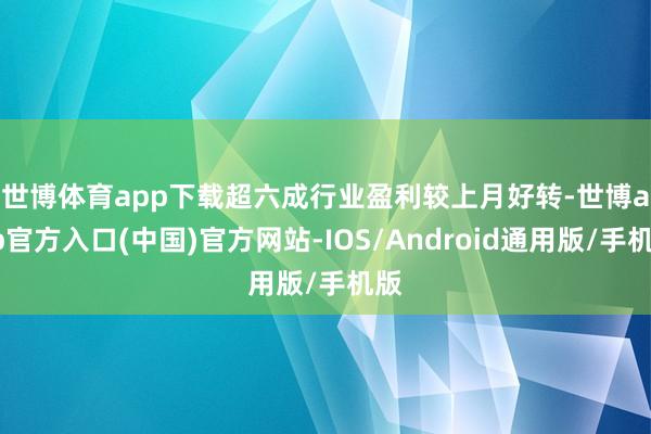 世博体育app下载　　超六成行业盈利较上月好转-世博app官方入口(中国)官方网站-IOS/Android通用版/手机版