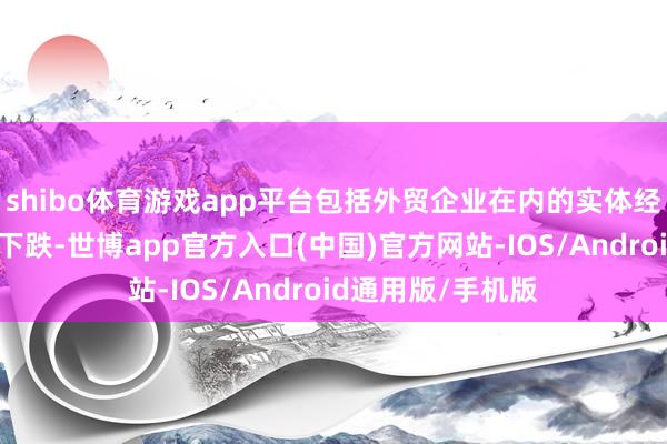 shibo体育游戏app平台包括外贸企业在内的实体经济融资老本显赫下跌-世博app官方入口(中国)官方网站-IOS/Android通用版/手机版