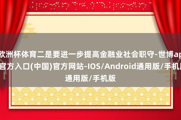 欧洲杯体育二是要进一步提高金融业社会职守-世博app官方入口(中国)官方网站-IOS/Android通用版/手机版