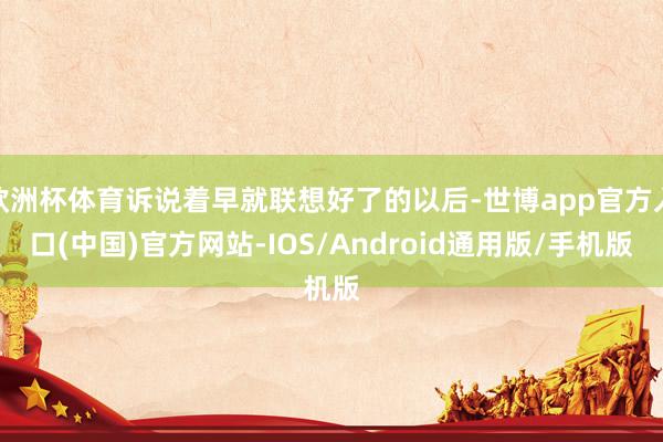 欧洲杯体育诉说着早就联想好了的以后-世博app官方入口(中国)官方网站-IOS/Android通用版/手机版