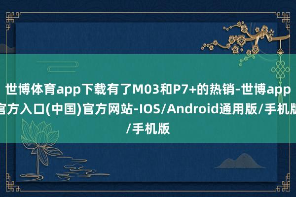 世博体育app下载有了M03和P7+的热销-世博app官方入口(中国)官方网站-IOS/Android通用版/手机版