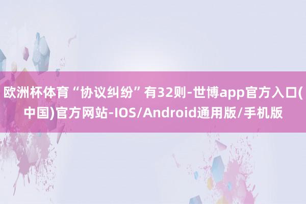 欧洲杯体育“协议纠纷”有32则-世博app官方入口(中国)官方网站-IOS/Android通用版/手机版