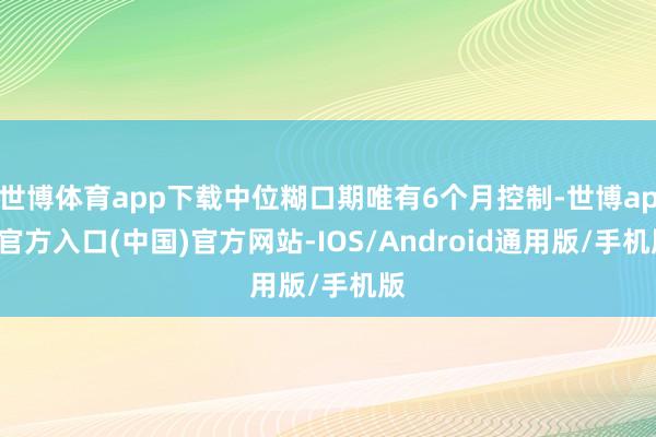 世博体育app下载中位糊口期唯有6个月控制-世博app官方入口(中国)官方网站-IOS/Android通用版/手机版