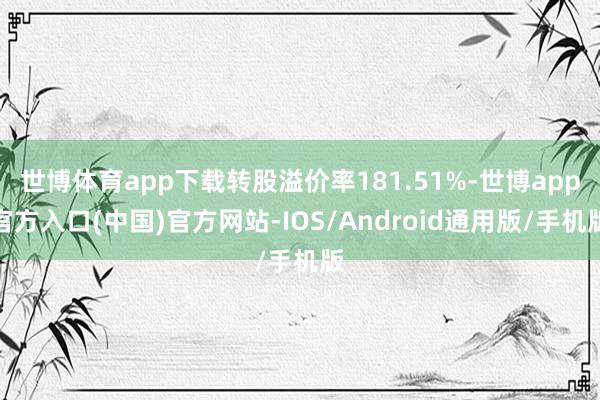 世博体育app下载转股溢价率181.51%-世博app官方入口(中国)官方网站-IOS/Android通用版/手机版