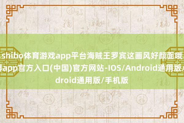 shibo体育游戏app平台海贼王罗宾这画风好颜面哦！-世博app官方入口(中国)官方网站-IOS/Android通用版/手机版