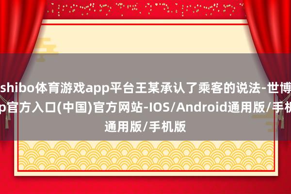 shibo体育游戏app平台王某承认了乘客的说法-世博app官方入口(中国)官方网站-IOS/Android通用版/手机版