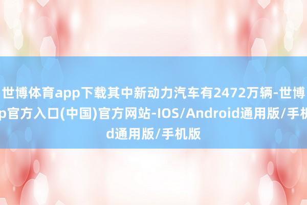 世博体育app下载其中新动力汽车有2472万辆-世博app官方入口(中国)官方网站-IOS/Android通用版/手机版