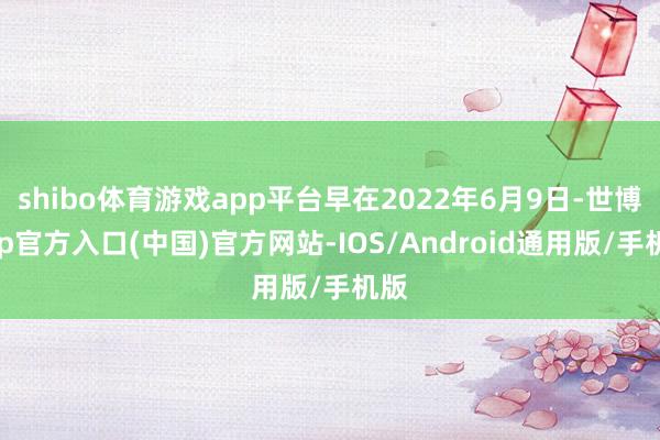 shibo体育游戏app平台早在2022年6月9日-世博app官方入口(中国)官方网站-IOS/Android通用版/手机版