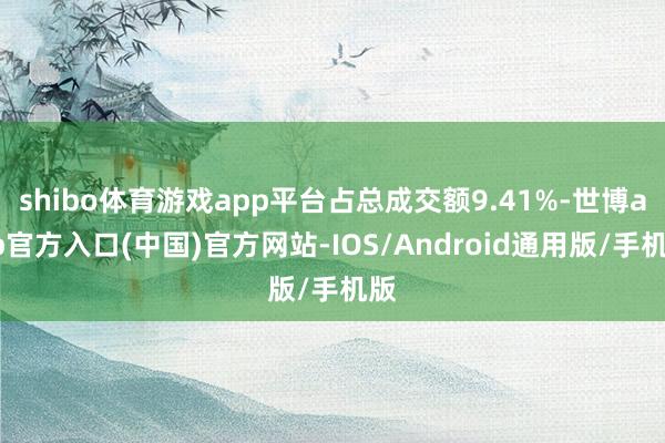 shibo体育游戏app平台占总成交额9.41%-世博app官方入口(中国)官方网站-IOS/Android通用版/手机版