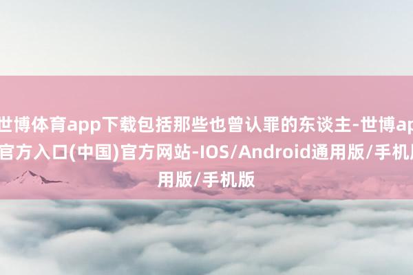 世博体育app下载包括那些也曾认罪的东谈主-世博app官方入口(中国)官方网站-IOS/Android通用版/手机版