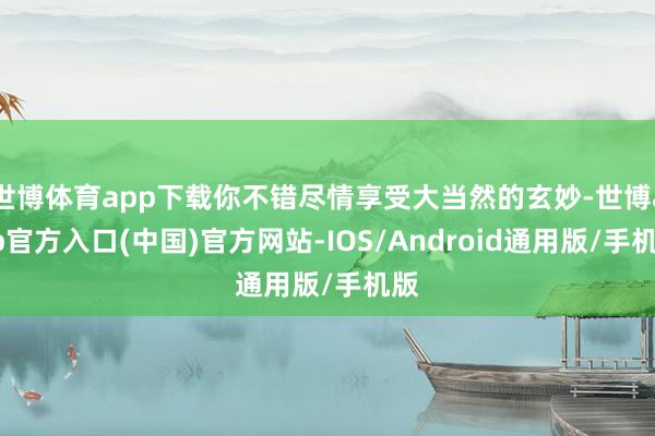 世博体育app下载你不错尽情享受大当然的玄妙-世博app官方入口(中国)官方网站-IOS/Android通用版/手机版