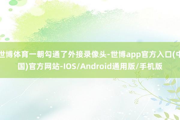 世博体育一朝勾通了外接录像头-世博app官方入口(中国)官方网站-IOS/Android通用版/手机版