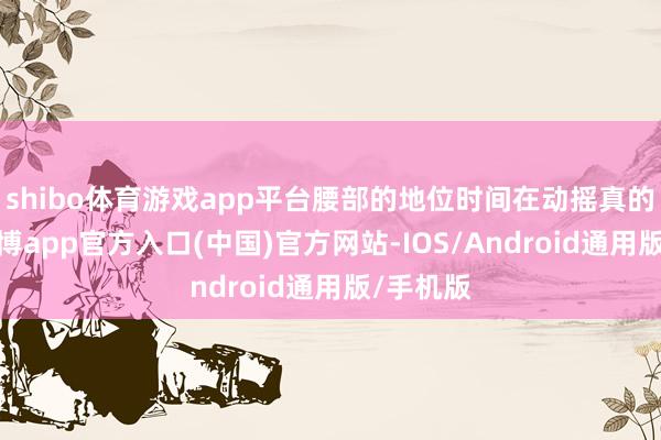 shibo体育游戏app平台腰部的地位时间在动摇真的泛泛-世博app官方入口(中国)官方网站-IOS/Android通用版/手机版