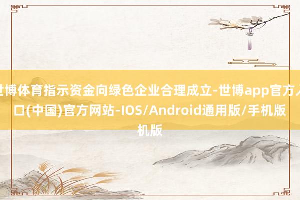 世博体育指示资金向绿色企业合理成立-世博app官方入口(中国)官方网站-IOS/Android通用版/手机版