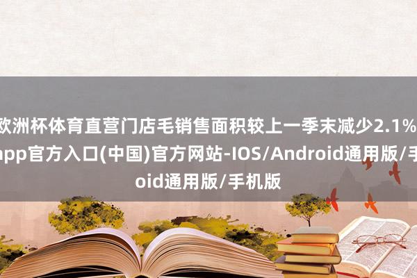 欧洲杯体育直营门店毛销售面积较上一季末减少2.1%-世博app官方入口(中国)官方网站-IOS/Android通用版/手机版