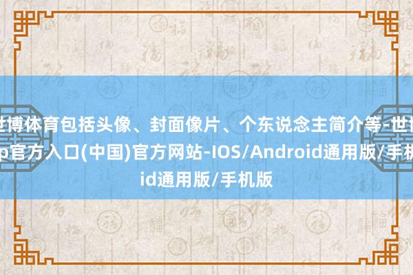 世博体育包括头像、封面像片、个东说念主简介等-世博app官方入口(中国)官方网站-IOS/Android通用版/手机版