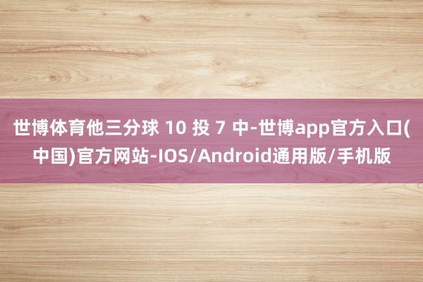 世博体育他三分球 10 投 7 中-世博app官方入口(中国)官方网站-IOS/Android通用版/手机版