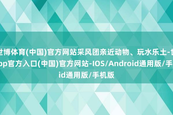 世博体育(中国)官方网站采风团亲近动物、玩水乐土-世博app官方入口(中国)官方网站-IOS/Android通用版/手机版