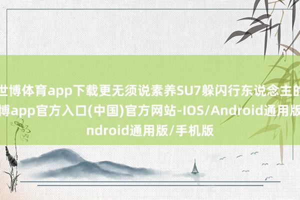 世博体育app下载更无须说素养SU7躲闪行东说念主的才能-世博app官方入口(中国)官方网站-IOS/Android通用版/手机版