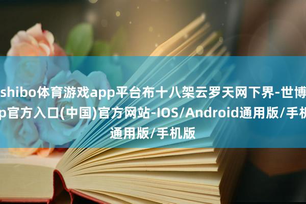 shibo体育游戏app平台布十八架云罗天网下界-世博app官方入口(中国)官方网站-IOS/Android通用版/手机版