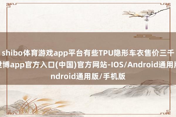 shibo体育游戏app平台有些TPU隐形车衣售价三千一下元-世博app官方入口(中国)官方网站-IOS/Android通用版/手机版