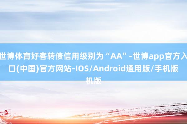 世博体育好客转债信用级别为“AA”-世博app官方入口(中国)官方网站-IOS/Android通用版/手机版