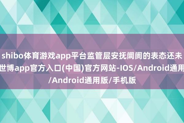 shibo体育游戏app平台监管层安抚阛阓的表态还未十足消化-世博app官方入口(中国)官方网站-IOS/Android通用版/手机版