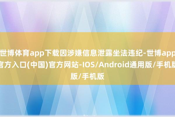 世博体育app下载因涉嫌信息泄露坐法违纪-世博app官方入口(中国)官方网站-IOS/Android通用版/手机版