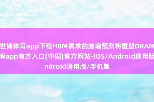 世博体育app下载HBM需求的激增预测将重塑DRAM市集-世博app官方入口(中国)官方网站-IOS/Android通用版/手机版