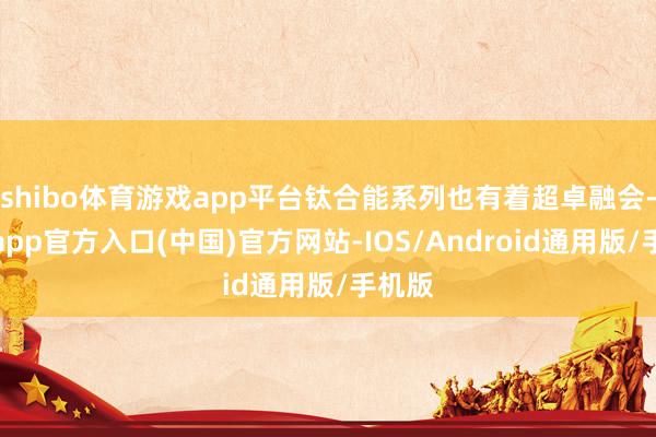 shibo体育游戏app平台钛合能系列也有着超卓融会-世博app官方入口(中国)官方网站-IOS/Android通用版/手机版