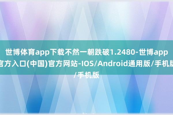 世博体育app下载不然一朝跌破1.2480-世博app官方入口(中国)官方网站-IOS/Android通用版/手机版