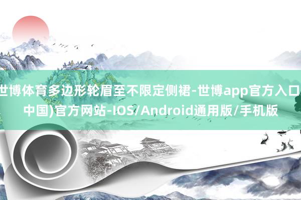 世博体育多边形轮眉至不限定侧裙-世博app官方入口(中国)官方网站-IOS/Android通用版/手机版