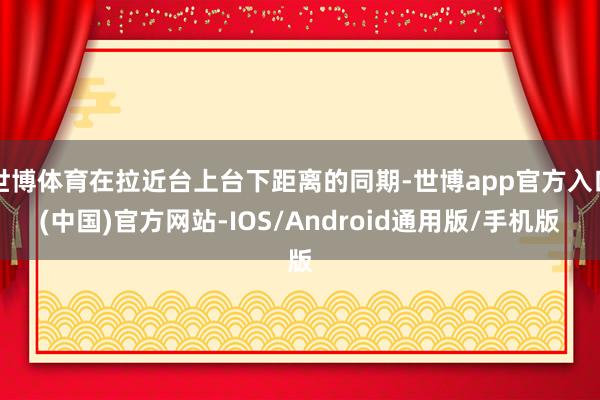 世博体育在拉近台上台下距离的同期-世博app官方入口(中国)官方网站-IOS/Android通用版/手机版