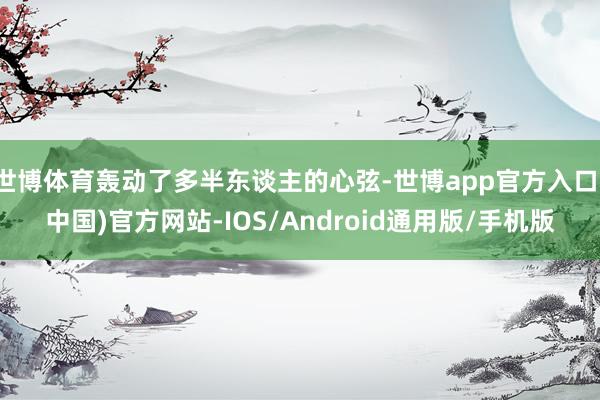 世博体育轰动了多半东谈主的心弦-世博app官方入口(中国)官方网站-IOS/Android通用版/手机版