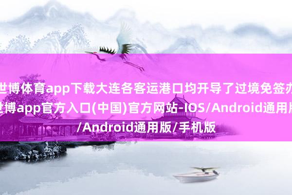 世博体育app下载大连各客运港口均开导了过境免签办理专区-世博app官方入口(中国)官方网站-IOS/Android通用版/手机版