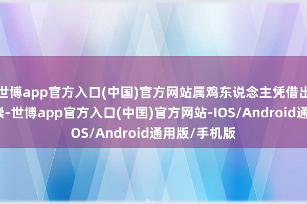 世博app官方入口(中国)官方网站属鸡东说念主凭借出色的责任推崇-世博app官方入口(中国)官方网站-IOS/Android通用版/手机版