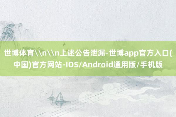 世博体育\n\n上述公告泄漏-世博app官方入口(中国)官方网站-IOS/Android通用版/手机版